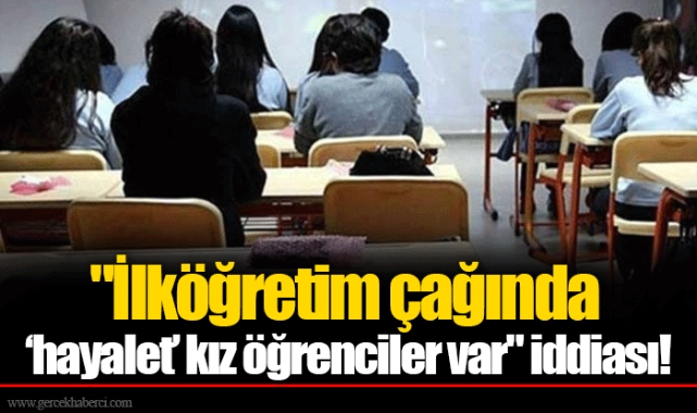 "İlköğretim çağında ‘hayalet’ kız öğrenciler var" iddiası!