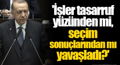 'İşler tasarruf yüzünden mi, seçim sonuçlarından mı yavaşladı?'