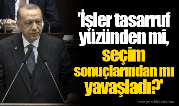 'İşler tasarruf yüzünden mi, seçim sonuçlarından mı yavaşladı?'