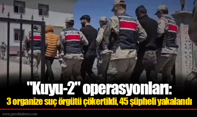 "Kuyu-2" operasyonları: 3 organize suç örgütü çökertildi, 45 şüpheli yakalandı
