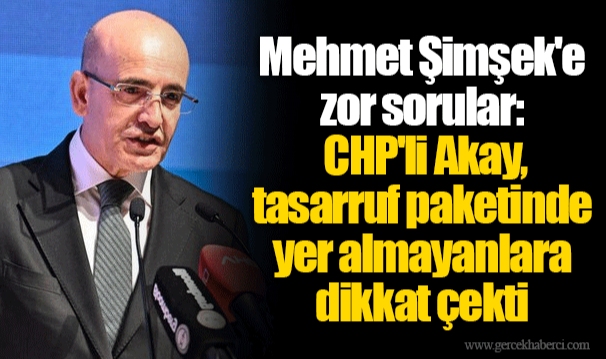 Mehmet Şimşek'e zor sorular: CHP'li Akay, tasarruf paketinde yer almayanlara dikkat çekti