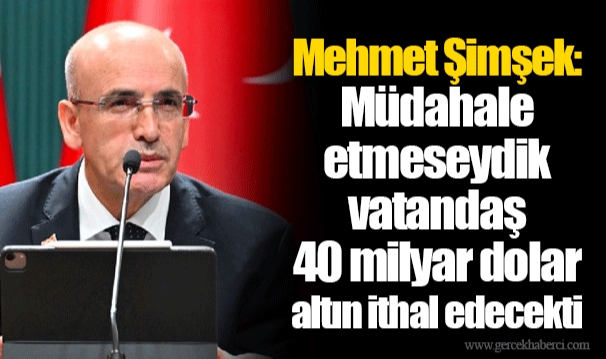 Mehmet Şimşek: Müdahale etmeseydik vatandaş 40 milyar dolar altın ithal edecekti
