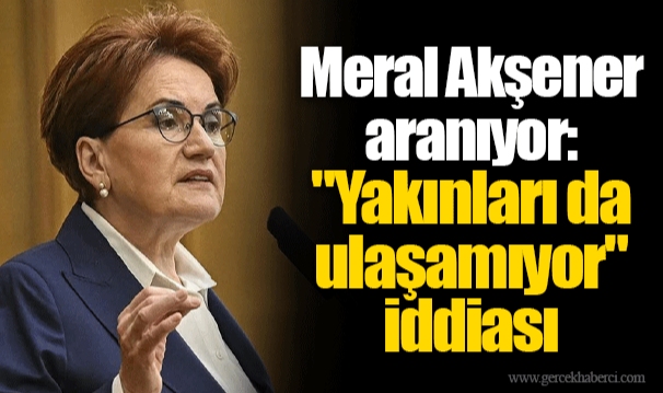 Meral Akşener aranıyor: "Yakınları da ulaşamıyor" iddiası