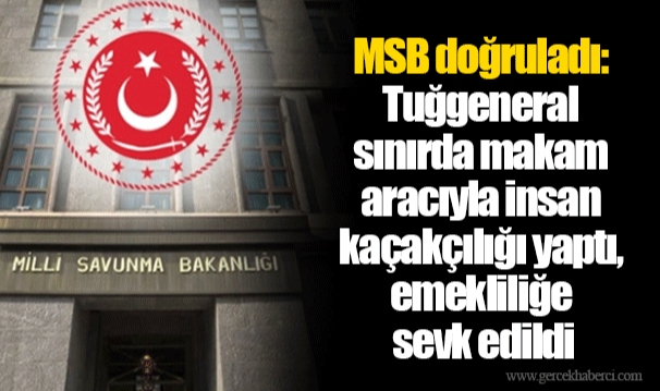 MSB doğruladı: Tuğgeneral sınırda makam aracıyla insan kaçakçılığı yaptı, emekliliğe sevk edildi