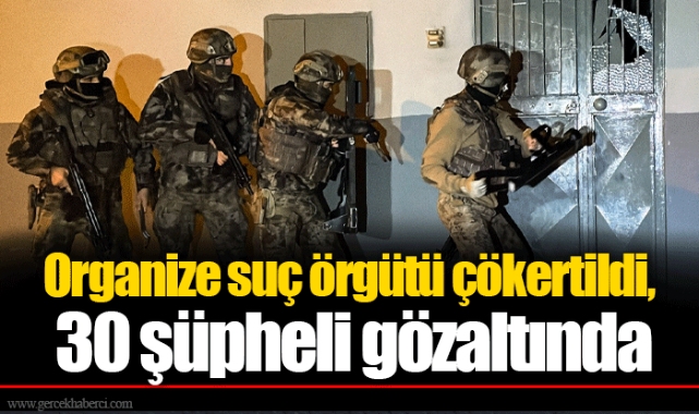 Organize suç örgütü çökertildi, 30 şüpheli gözaltında