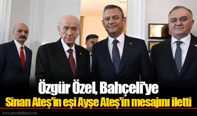 Özgür Özel, Bahçeli'ye Sinan Ateş'in eşi Ayşe Ateş'in mesajını iletti