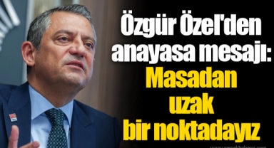 Özgür Özel'den anayasa mesajı: Masadan uzak bir noktadayız