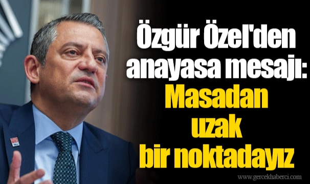 Özgür Özel'den anayasa mesajı: Masadan uzak bir noktadayız