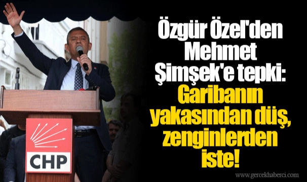 Özgür Özel'den Mehmet Şimşek'e tepki: Garibanın yakasından düş, zenginlerden iste!