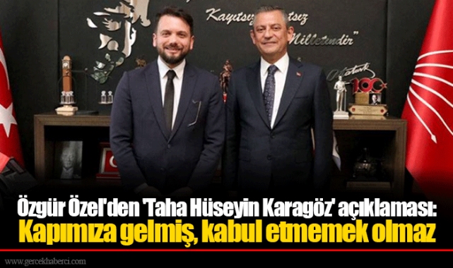 Özgür Özel'den 'Taha Hüseyin Karagöz' açıklaması: Kapımıza gelmiş, kabul etmemek olmaz