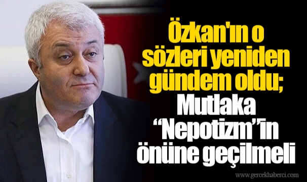 Özkan'ın o sözleri yeniden gündem oldu; Mutlaka “Nepotizm”in önüne geçilmeli