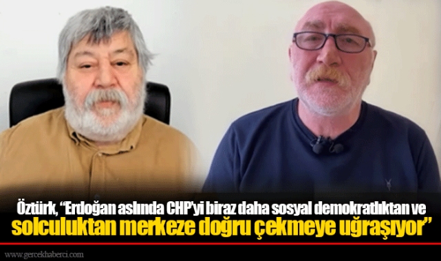 Öztürk, “Erdoğan aslında CHP’yi biraz daha sosyal demokratlıktan ve solculuktan merkeze doğru çekmeye uğraşıyor”