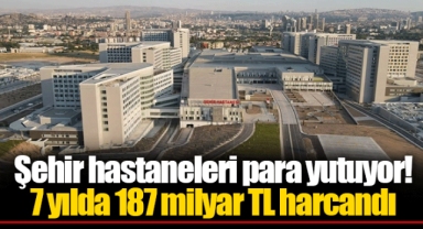 Şehir hastaneleri para yutuyor! 7 yılda 187 milyar TL harcandı