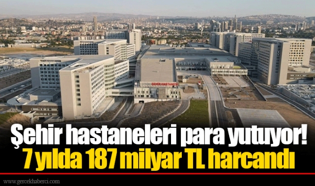 Şehir hastaneleri para yutuyor! 7 yılda 187 milyar TL harcandı