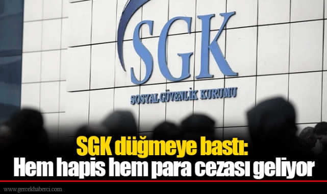 SGK düğmeye bastı: Hem hapis hem para cezası geliyor