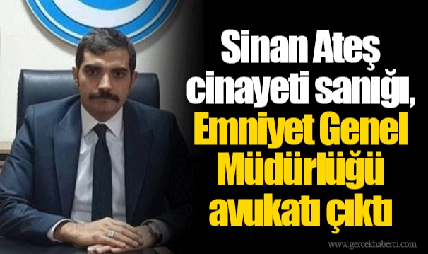 Sinan Ateş cinayeti sanığı, Emniyet Genel Müdürlüğü avukatı çıktı