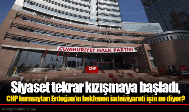 Siyaset tekrar kızışmaya başladı, CHP kurmayları Erdoğan’ın beklenen iadeiziyareti için ne diyor?