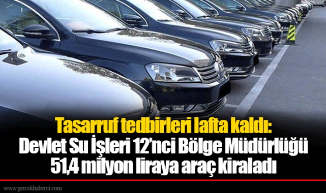 Tasarruf tedbirleri lafta kaldı: Devlet Su İşleri 12’nci Bölge Müdürlüğü 51,4 milyon liraya araç kiraladı