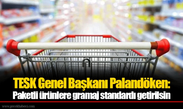 TESK Genel Başkanı Palandöken: Paketli ürünlere gramaj standardı getirilsin