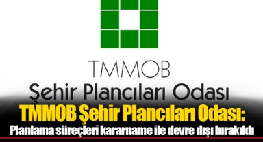 TMMOB Şehir Plancıları Odası: Planlama süreçleri kararname ile devre dışı bırakıldı