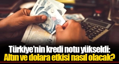 Türkiye’nin kredi notu yükseldi: Altın ve dolara etkisi nasıl olacak?