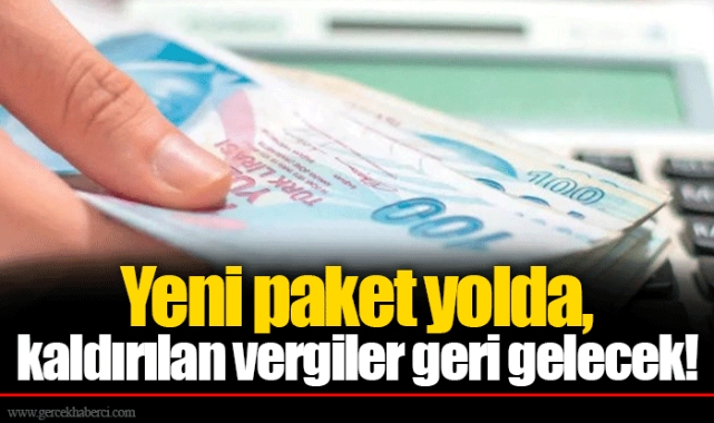 Yeni paket yolda, kaldırılan vergiler geri gelecek!