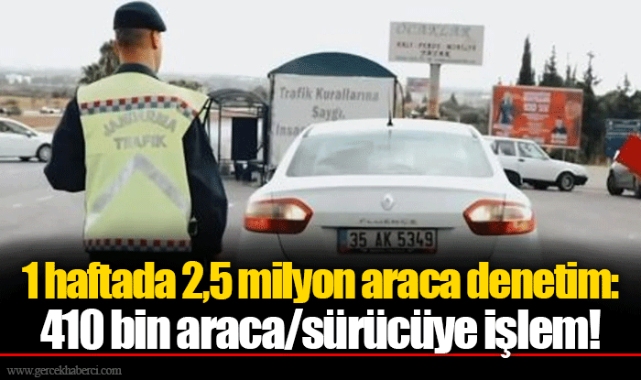 1 haftada 2,5 milyon araca denetim: 410 bin araca/sürücüye işlem!