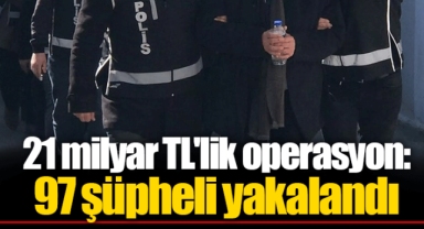 21 milyar TL'lik operasyon: 97 şüpheli yakalandı