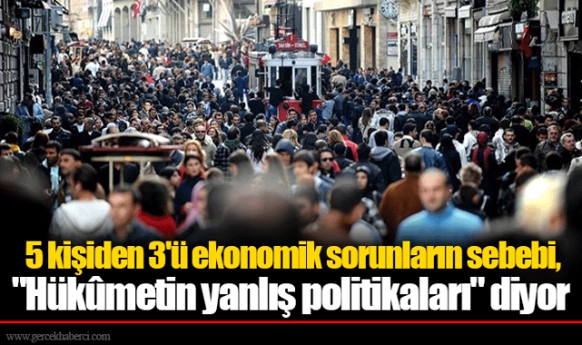 5 kişiden 3'ü ekonomik sorunların sebebi, "Hükûmetin yanlış politikaları" diyor