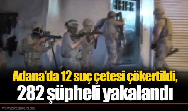 Adana'da 12 suç çetesi çökertildi, 282 şüpheli yakalandı