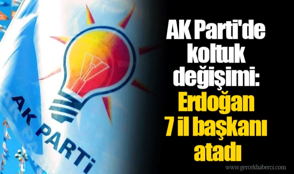 AK Parti'de koltuk değişimi: Erdoğan 7 il başkanı atadı