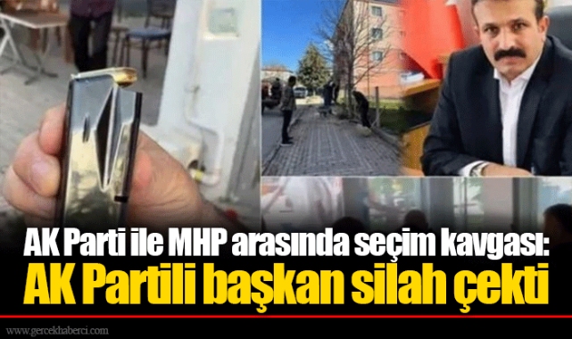 AK Parti ile MHP arasında seçim kavgası: AK Partili başkan silah çekti