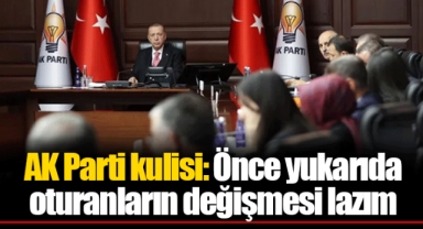 AK Parti kulisi: Önce yukarıda oturanların değişmesi lazım