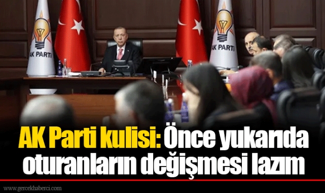 AK Parti kulisi: Önce yukarıda oturanların değişmesi lazım