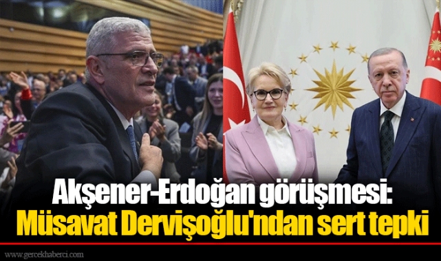 Akşener-Erdoğan görüşmesi: Müsavat Dervişoğlu'ndan sert tepki