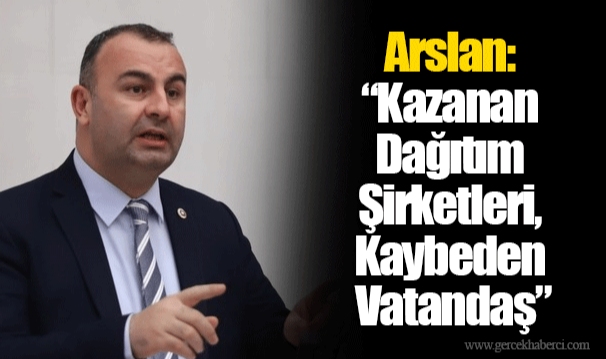Arslan: “Kazanan Dağıtım Şirketleri, Kaybeden Vatandaş”