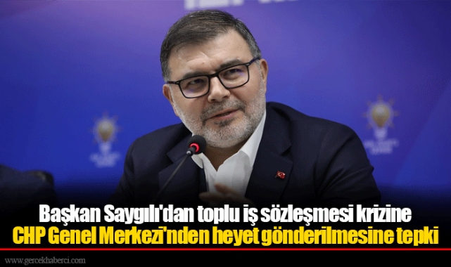 Başkan Saygılı'dan toplu iş sözleşmesi krizine CHP Genel Merkezi'nden heyet gönderilmesine tepki 