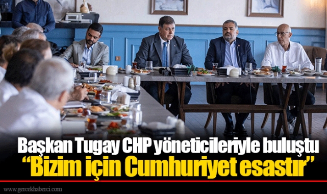 Başkan Tugay CHP yöneticileriyle buluştu  “Bizim için Cumhuriyet esastır”