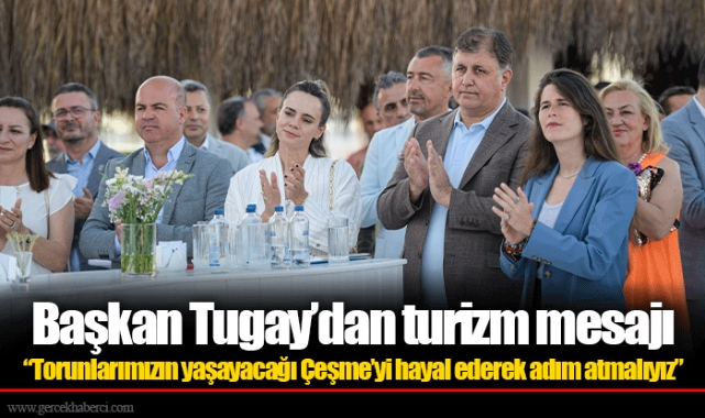 Başkan Tugay’dan turizm mesajı “Torunlarımızın yaşayacağı Çeşme’yi hayal ederek adım atmalıyız”