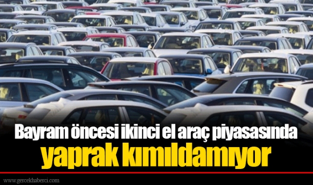 Bayram öncesi ikinci el araç piyasasında yaprak kımıldamıyor