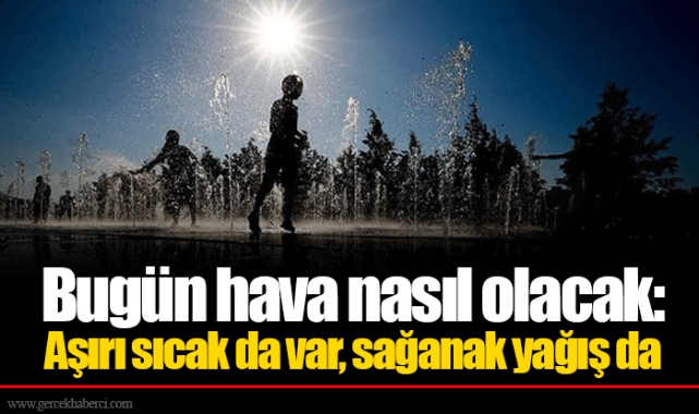 Bugün hava nasıl olacak: Aşırı sıcak da var, sağanak yağış da