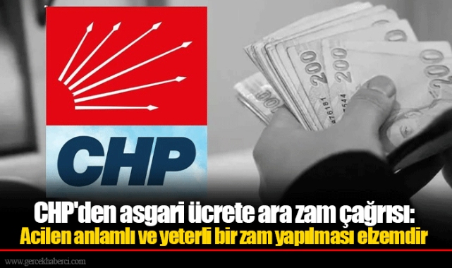 CHP'den asgari ücrete ara zam çağrısı: Acilen anlamlı ve yeterli bir zam yapılması elzemdir