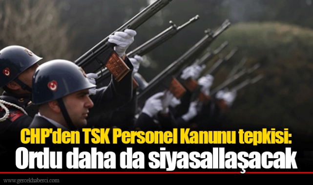 CHP'den TSK Personel Kanunu tepkisi: Ordu daha da siyasallaşacak