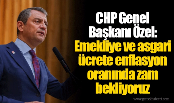 CHP Genel Başkanı Özel: Emekliye ve asgari ücrete enflasyon oranında zam bekliyoruz