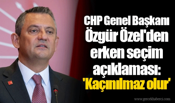 CHP Genel Başkanı Özgür Özel'den erken seçim açıklaması: 'Kaçınılmaz olur'