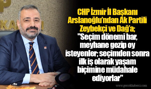 CHP İzmir İl Başkanı Arslanoğlu’ndan Ak Partili Zeybekçi ve Dağ’a; "Seçim dönemi bar, meyhane gezip oy isteyenler; seçimden sonra ilk iş olarak yaşam biçimine müdahale ediyorlar"