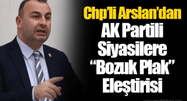 CHP’li Arslan’dan AK Parti’li Siyasilere “Bozuk Plak” Eleştirisi