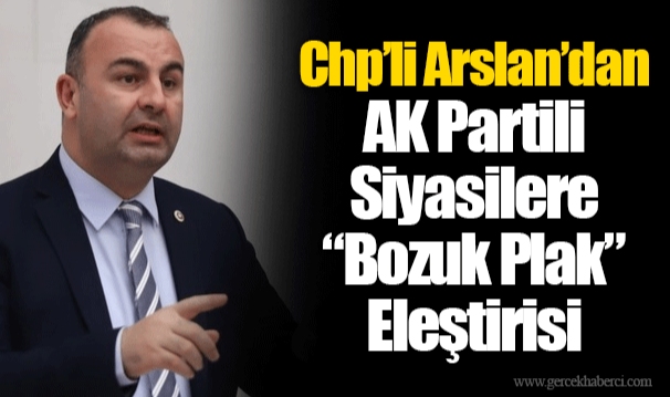 CHP’li Arslan’dan AK Parti’li Siyasilere “Bozuk Plak” Eleştirisi