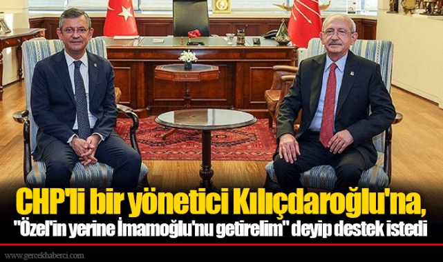 CHP'li bir yönetici Kılıçdaroğlu'na, "Özel'in yerine İmamoğlu'nu getirelim" deyip destek istedi