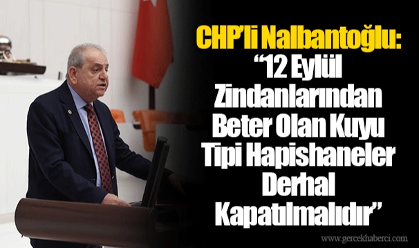 CHP’li Nalbantoğlu: “12 Eylül Zindanlarından Beter Olan Kuyu Tipi Hapishaneler Derhal Kapatılmalıdır”